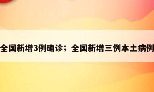 全国新增3例确诊；全国新增三例本土病例