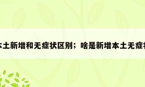 本土新增和无症状区别；啥是新增本土无症状
