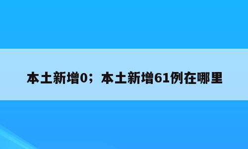 本土新增0；本土新增61例在哪里