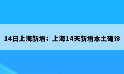 14日上海新增；上海14天新增本土确诊