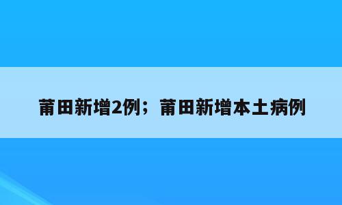 莆田新增2例；莆田新增本土病例