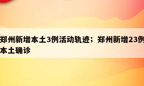 郑州新增本土3例活动轨迹；郑州新增23例本土确诊