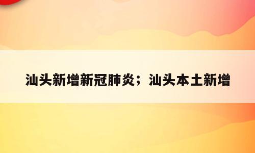 汕头新增新冠肺炎；汕头本土新增