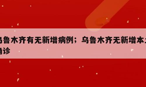 乌鲁木齐有无新增病例；乌鲁木齐无新增本土确诊