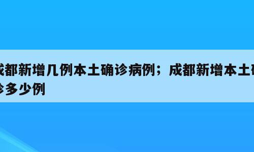 成都新增几例本土确诊病例；成都新增本土确诊多少例