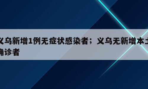 义乌新增1例无症状感染者；义乌无新增本土确诊者