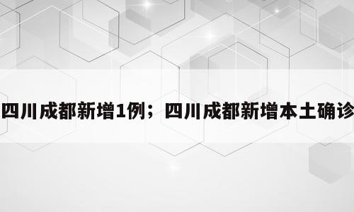 四川成都新增1例；四川成都新增本土确诊