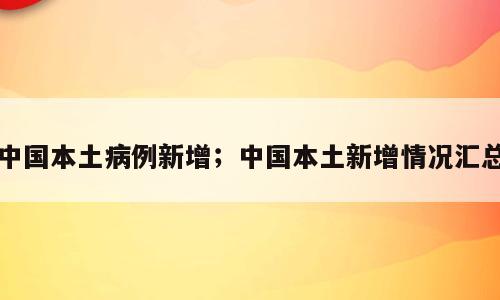 中国本土病例新增；中国本土新增情况汇总