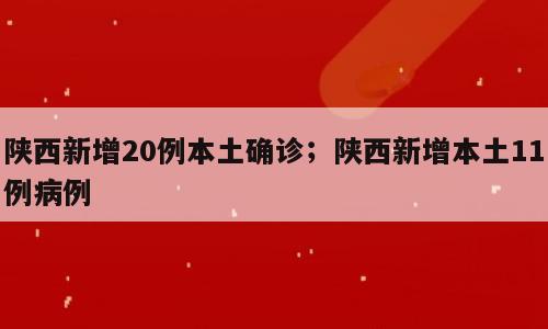 陕西新增20例本土确诊；陕西新增本土11例病例