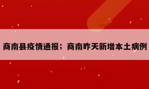 商南县疫情通报；商南昨天新增本土病例