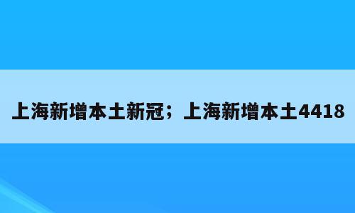 上海新增本土新冠；上海新增本土4418
