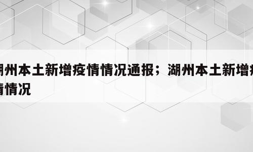 湖州本土新增疫情情况通报；湖州本土新增疫情情况