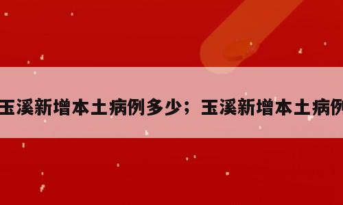 玉溪新增本土病例多少；玉溪新增本土病例