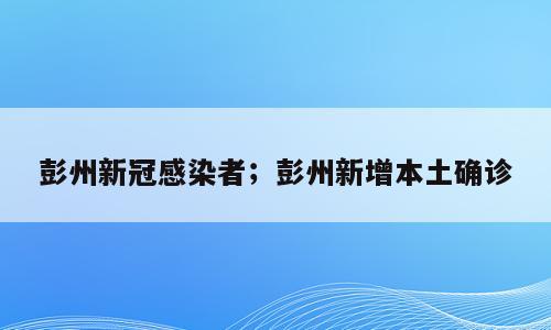 彭州新冠感染者；彭州新增本土确诊
