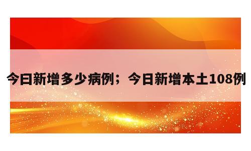 今曰新增多少病例；今日新增本土108例