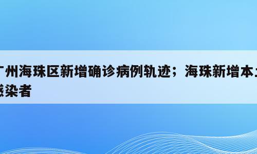 广州海珠区新增确诊病例轨迹；海珠新增本土感染者