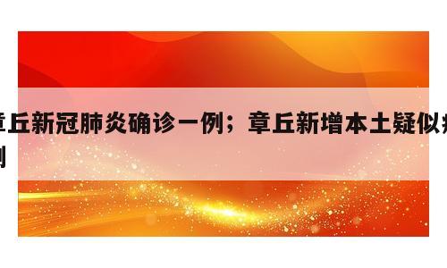 章丘新冠肺炎确诊一例；章丘新增本土疑似病例