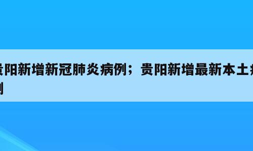 贵阳新增新冠肺炎病例；贵阳新增最新本土病例
