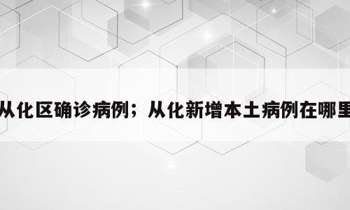 从化区确诊病例；从化新增本土病例在哪里