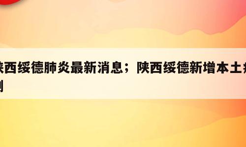 陕西绥德肺炎最新消息；陕西绥德新增本土病例