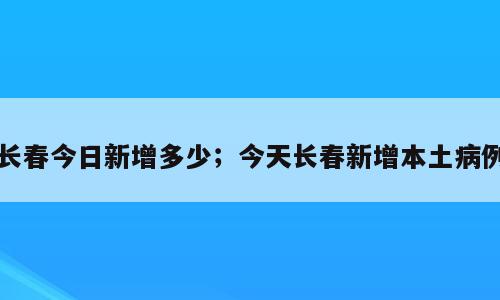 长春今日新增多少；今天长春新增本土病例