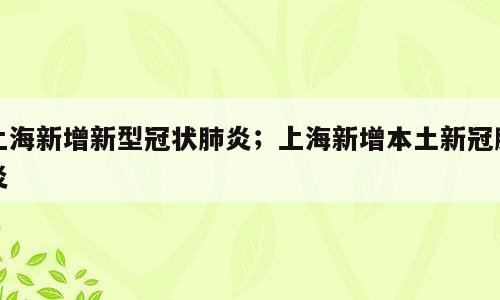 上海新增新型冠状肺炎；上海新增本土新冠肺炎