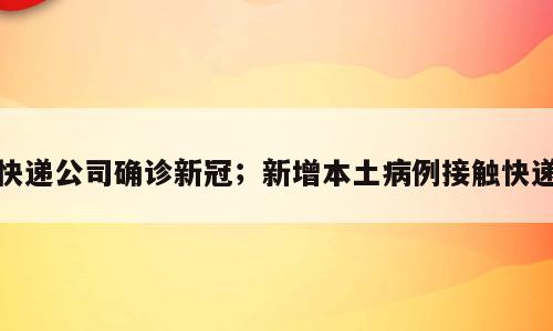 快递公司确诊新冠；新增本土病例接触快递