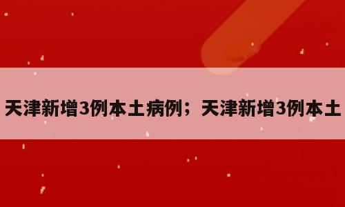 天津新增3例本土病例；天津新增3例本土