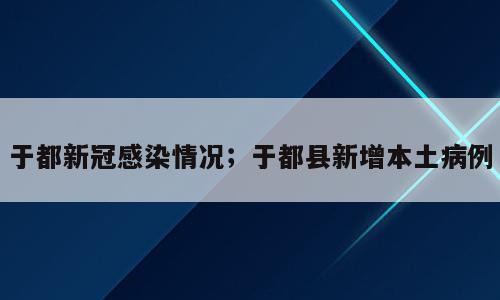 于都新冠感染情况；于都县新增本土病例