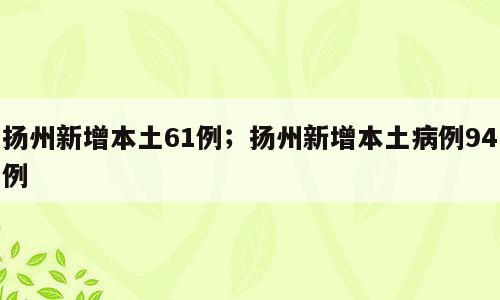 扬州新增本土61例；扬州新增本土病例94例