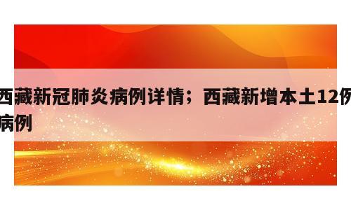 西藏新冠肺炎病例详情；西藏新增本土12例病例
