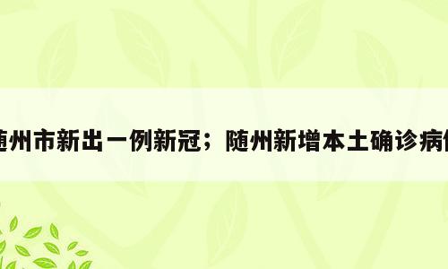 随州市新出一例新冠；随州新增本土确诊病例