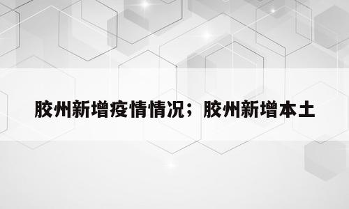 胶州新增疫情情况；胶州新增本土