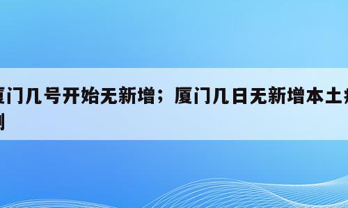 厦门几号开始无新增；厦门几日无新增本土病例