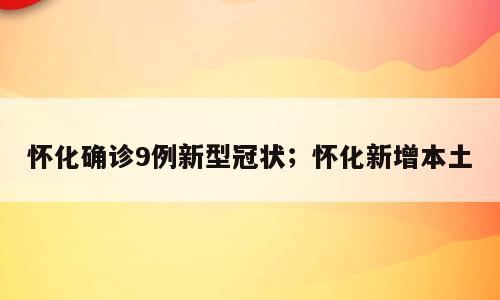 怀化确诊9例新型冠状；怀化新增本土