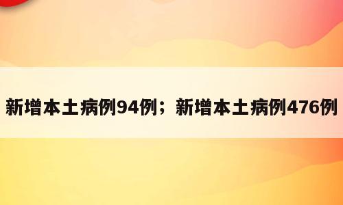 新增本土病例94例；新增本土病例476例