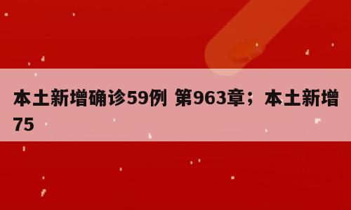 本土新增确诊59例 第963章；本土新增75