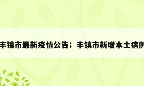 丰镇市最新疫情公告；丰镇市新增本土病例