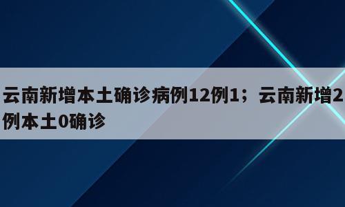 云南新增本土确诊病例12例1；云南新增2例本土0确诊