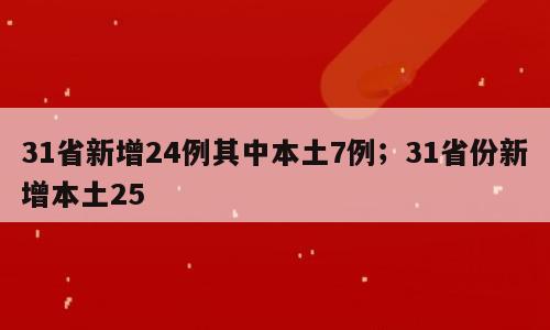 31省新增24例其中本土7例；31省份新增本土25