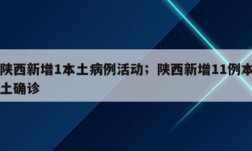 陕西新增1本土病例活动；陕西新增11例本土确诊