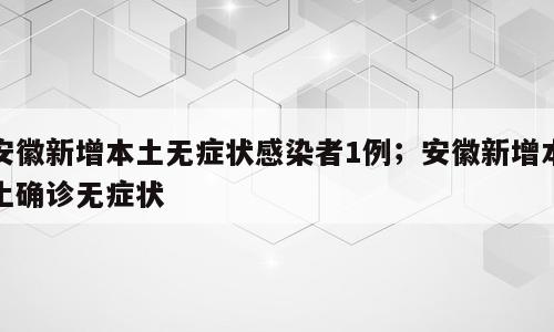 安徽新增本土无症状感染者1例；安徽新增本土确诊无症状
