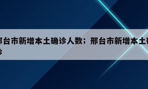 邢台市新增本土确诊人数；邢台市新增本土确诊
