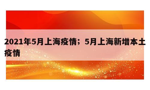 2021年5月上海疫情；5月上海新增本土疫情