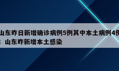 山东昨日新增确诊病例5例其中本土病例4例；山东昨新增本土感染