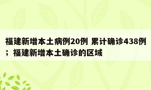 福建新增本土病例20例 累计确诊438例；福建新增本土确诊的区域