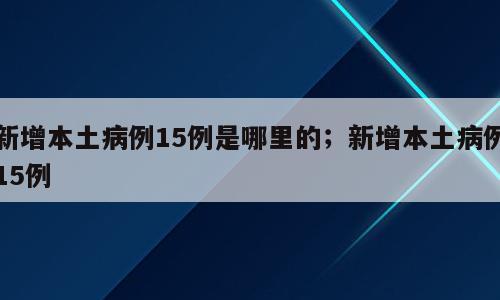 新增本土病例15例是哪里的；新增本土病例15例