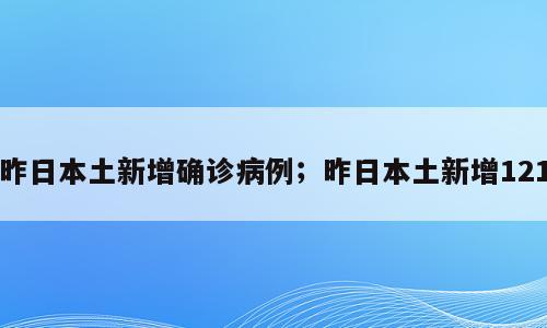 昨日本土新增确诊病例；昨日本土新增121