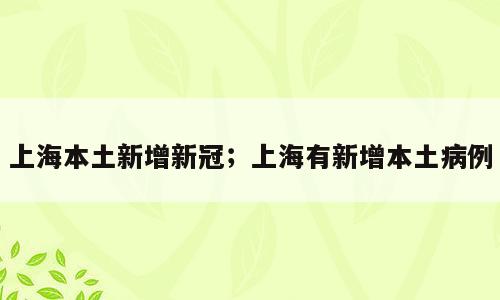 上海本土新增新冠；上海有新增本土病例
