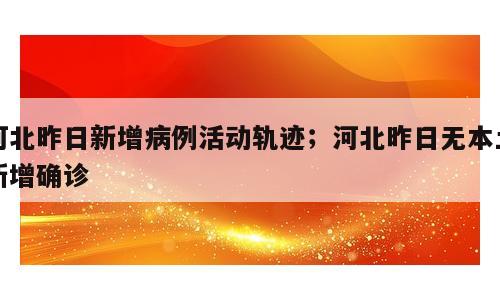河北昨日新增病例活动轨迹；河北昨日无本土新增确诊
